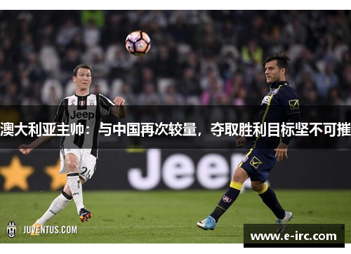 澳大利亚主帅：与中国再次较量，夺取胜利目标坚不可摧